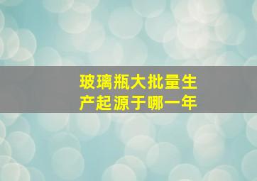 玻璃瓶大批量生产起源于哪一年