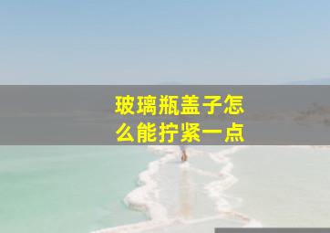 玻璃瓶盖子怎么能拧紧一点