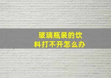 玻璃瓶装的饮料打不开怎么办