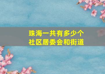 珠海一共有多少个社区居委会和街道