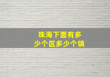 珠海下面有多少个区多少个镇