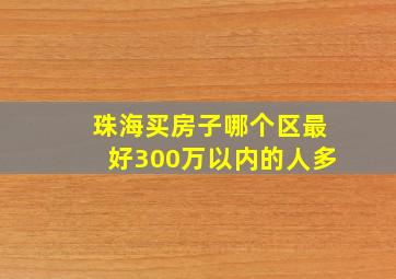 珠海买房子哪个区最好300万以内的人多