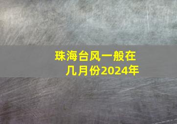 珠海台风一般在几月份2024年