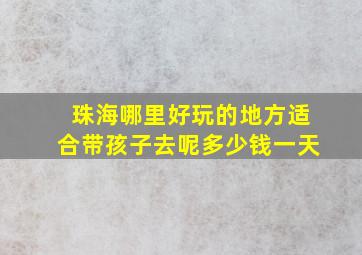 珠海哪里好玩的地方适合带孩子去呢多少钱一天