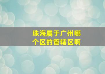 珠海属于广州哪个区的管辖区啊