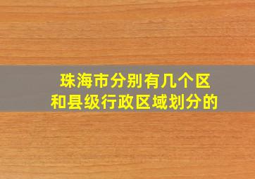 珠海市分别有几个区和县级行政区域划分的