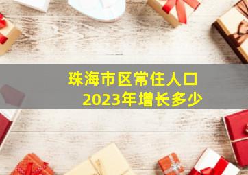 珠海市区常住人口2023年增长多少