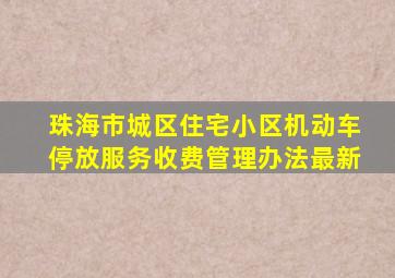 珠海市城区住宅小区机动车停放服务收费管理办法最新