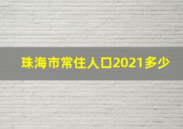 珠海市常住人口2021多少