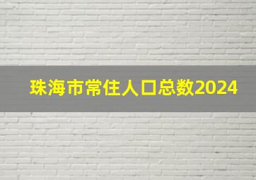 珠海市常住人口总数2024