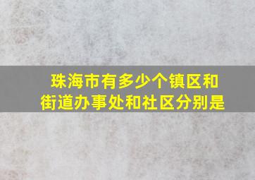 珠海市有多少个镇区和街道办事处和社区分别是