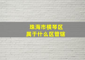 珠海市横琴区属于什么区管辖