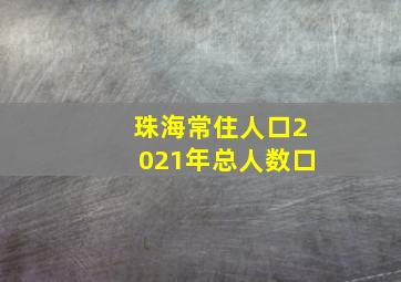 珠海常住人口2021年总人数口