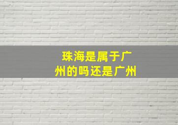 珠海是属于广州的吗还是广州