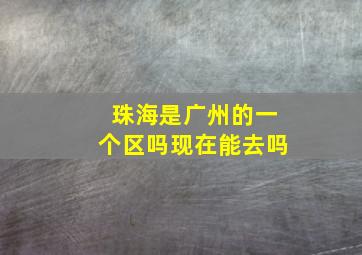 珠海是广州的一个区吗现在能去吗