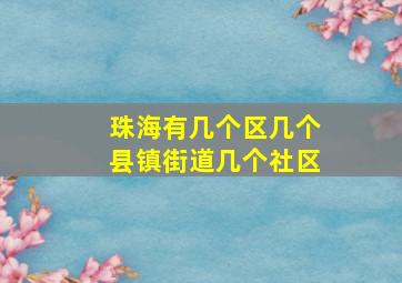 珠海有几个区几个县镇街道几个社区