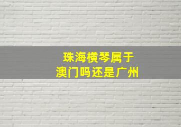 珠海横琴属于澳门吗还是广州