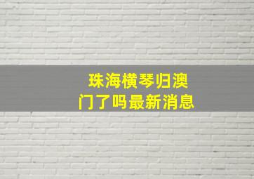 珠海横琴归澳门了吗最新消息