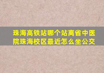 珠海高铁站哪个站离省中医院珠海校区最近怎么坐公交