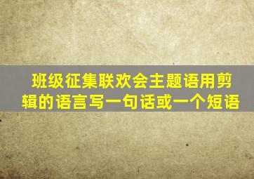 班级征集联欢会主题语用剪辑的语言写一句话或一个短语