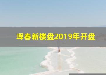 珲春新楼盘2019年开盘