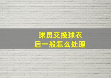 球员交换球衣后一般怎么处理