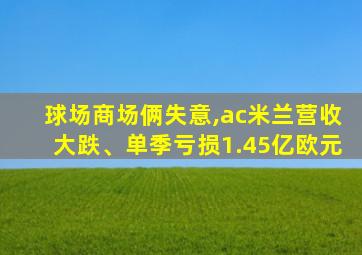 球场商场俩失意,ac米兰营收大跌、单季亏损1.45亿欧元