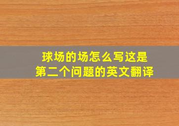 球场的场怎么写这是第二个问题的英文翻译