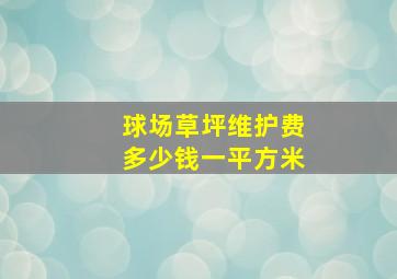 球场草坪维护费多少钱一平方米