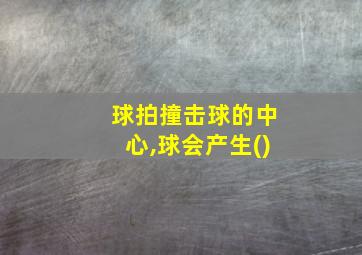 球拍撞击球的中心,球会产生()