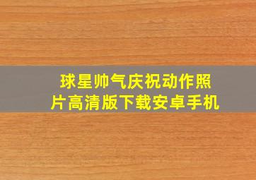 球星帅气庆祝动作照片高清版下载安卓手机