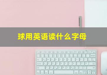 球用英语读什么字母