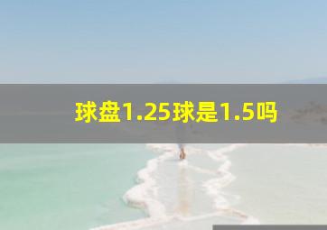 球盘1.25球是1.5吗