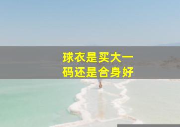 球衣是买大一码还是合身好