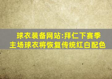 球衣装备网站:拜仁下赛季主场球衣将恢复传统红白配色