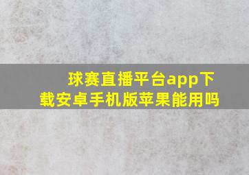 球赛直播平台app下载安卓手机版苹果能用吗