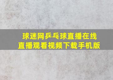 球迷网乒乓球直播在线直播观看视频下载手机版