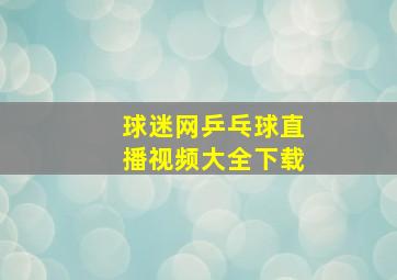 球迷网乒乓球直播视频大全下载