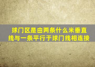 球门区是由两条什么米垂直线与一条平行于球门线相连接