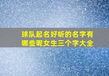 球队起名好听的名字有哪些呢女生三个字大全