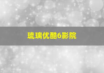 琉璃优酷6影院