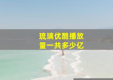 琉璃优酷播放量一共多少亿