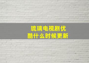 琉璃电视剧优酷什么时候更新