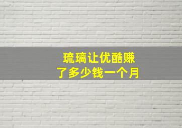 琉璃让优酷赚了多少钱一个月