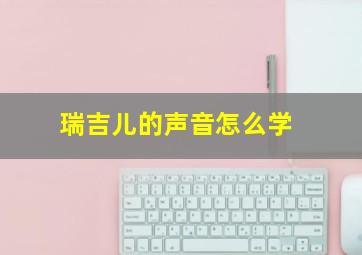 瑞吉儿的声音怎么学