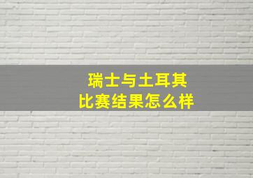 瑞士与土耳其比赛结果怎么样