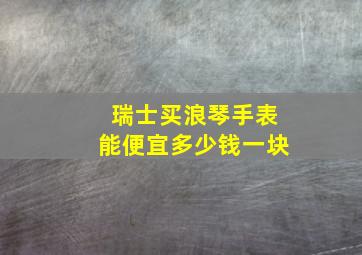 瑞士买浪琴手表能便宜多少钱一块