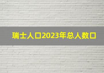 瑞士人口2023年总人数口