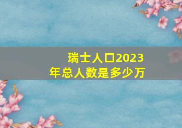 瑞士人口2023年总人数是多少万