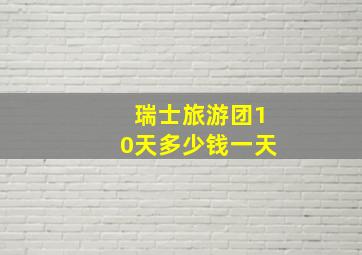 瑞士旅游团10天多少钱一天